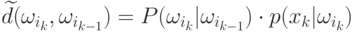 \widetilde{d}(\omega_{i_k},\omega_{i_{k-1}})=P(\omega_{i_k}|\omega_{i_{k-1}})\cdot 
p(x_k|\omega_{i_k})