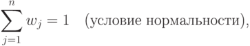 \sum\limits_{j=1}^{n}w_{j}=1 \mbox{\quad (условие нормальности),}