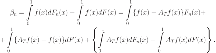 \begin{gathered}
\beta_n=\int\limits_0^1 f(x)dF_n(x)-\int\limits_0^1 f(x)dF(x)=
\int\limits_0^1\{f(x)-A_T f(x)\}F_n(x)+ \\
+\int\limits_0^1\{A_T f(x)-f(x)\}dF(x)+
\left\{
\int\limits_0^1 A_T f(x)dF_n(x)-\int\limits_0^1 A_T f(x)dF(x)
\right\}.
\end{gathered}