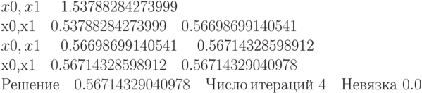 x0,x1$ \quad 1.53788284273999\\
x0,x1$ \quad 0.53788284273999 \quad 0.56698699140541\\
x0,x1$ \quad 0.56698699140541 \quad 0.56714328598912\\
x0,x1$ \quad 0.56714328598912 \quad 0.56714329040978\\
Решение\quad 0.56714329040978\quad Число\,итераций\,\, 4 \quad
Невязка\,\, 0.0