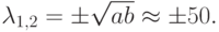 \lambda_{1, 2} =  \pm  \sqrt{ab}}  \approx   \pm  50.