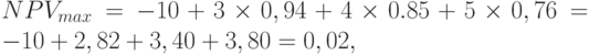 NPV_{max} = -10+3\times0,94+4\times 0.85+5\times 0,76 = -10+2,82+3,40+3,80 = 0,02,