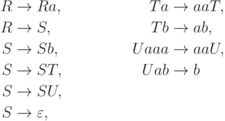 \begin{align*}
 R \; & {\to} \; Ra , & Ta \; & {\to} \; aaT , \\
 R \; & {\to} \; S , & Tb \; & {\to} \; ab , \\
 S \; & {\to} \; Sb , & Uaaa \; & {\to} \; aaU , \\
 S \; & {\to} \; ST , & Uab \; & {\to} \; b \\
 S \; & {\to} \; SU , \\
 S \; & {\to} \; \varepsilon , 
\end{align*}