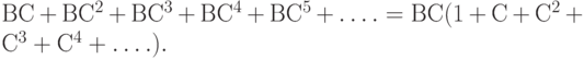 ВС + ВС^2 + ВС^3 + ВС^4 + ВС^5 +\dots. = ВС (1 + С + С^2 + С^3 + С^4 +\dots.).