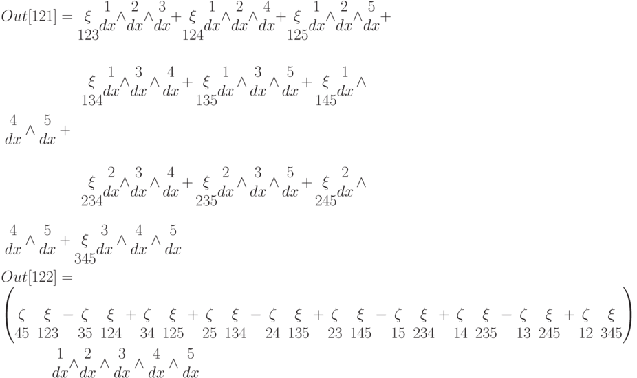 Out[121]=\begin{matrix}\\\xi\\123\end{matrix}\begin{matrix}1\\dx\\\end{matrix}\wedge\begin{matrix}2\\dx\\\end{matrix}\wedge \begin{matrix}3\\dx\\\end{matrix}+\begin{matrix}\\\xi\\124\end{matrix}\begin{matrix}1\\dx\\\end{matrix}\wedge\begin{matrix}2\\dx\\\end{matrix}\wedge \begin{matrix}4\\dx\\\end{matrix}+\begin{matrix}\\\xi\\125\end{matrix}\begin{matrix}1\\dx\\\end{matrix}\wedge\begin{matrix}2\\dx\\\end{matrix}\wedge \begin{matrix}5\\dx\\\end{matrix}+\\

\qquad \qquad \begin{matrix}\\\xi\\134\end{matrix}\begin{matrix}1\\dx\\\end{matrix}\wedge\begin{matrix}3\\dx\\\end{matrix}\wedge \begin{matrix}4\\dx\\\end{matrix}+\begin{matrix}\\\xi\\135\end{matrix}\begin{matrix}1\\dx\\\end{matrix}\wedge\begin{matrix}3\\dx\\\end{matrix}\wedge \begin{matrix}5\\dx\\\end{matrix}+\begin{matrix}\\\xi\\145\end{matrix}\begin{matrix}1\\dx\\\end{matrix}\wedge\begin{matrix}4\\dx\\\end{matrix}\wedge \begin{matrix}5\\dx\\\end{matrix}+\\

\qquad\qquad \begin{matrix}\\\xi\\234\end{matrix}\begin{matrix}2\\dx\\\end{matrix}\wedge\begin{matrix}3\\dx\\\end{matrix}\wedge \begin{matrix}4\\dx\\\end{matrix}+\begin{matrix}\\\xi\\235\end{matrix}\begin{matrix}2\\dx\\\end{matrix}\wedge\begin{matrix}3\\dx\\\end{matrix}\wedge \begin{matrix}5\\dx\\\end{matrix}+\begin{matrix}\\\xi\\245\end{matrix}\begin{matrix}2\\dx\\\end{matrix}\wedge\begin{matrix}4\\dx\\\end{matrix}\wedge \begin{matrix}5\\dx\\\end{matrix}+\begin{matrix}\\\xi\\345\end{matrix}\begin{matrix}3\\dx\\\end{matrix}\wedge\begin{matrix}4\\dx\\\end{matrix}\wedge \begin{matrix}5\\dx\\\end{matrix}\\
Out[122]=\\
\left(\begin{matrix}&\\\zeta&\xi\\45&123\end{matrix}-\begin{matrix}&\\\zeta&\xi\\35&124\end{matrix}+\begin{matrix}&\\\zeta&\xi\\34&125\end{matrix}+\begin{matrix}&\\\zeta&\xi\\25&134\end{matrix}-\begin{matrix}&\\\zeta&\xi\\24&135\end{matrix}+\begin{matrix}&\\\zeta&\xi\\23&145\end{matrix}-\begin{matrix}&\\\zeta&\xi\\15&234\end{matrix}+\begin{matrix}&\\\zeta&\xi\\14&235\end{matrix}-\begin{matrix}&\\\zeta&\xi\\13&245\end{matrix}+\begin{matrix}&\\\zeta&\xi\\12&345\end{matrix}\right)\\

\qquad \begin{matrix}1\\dx\\\end{matrix}\wedge\begin{matrix}2\\dx\\\end{matrix}\wedge \begin{matrix}3\\dx\\\end{matrix}\wedge \begin{matrix}4\\dx\\\end{matrix}\wedge\begin{matrix}5\\dx\\\end{matrix}