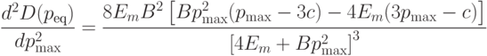 \frac{d^2D(p_\text{eq})}{dp^2_{\max}}=\frac{8E_mB^2\left[Bp^2_{\max}(p_{\max}-3c)-4E_m(3p_{\max}-c)\right]}{\left[4E_m+Bp^2_{\max}\right]^3}