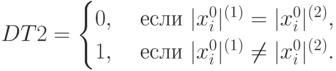 DT2 =
\begin{cases}
0, & \text{ если } |x_i^0|^{(1)} = |x_i^0|^{(2)}, \\
1, & \text{ если } |x_i^0|^{(1)} \ne |x_i^0|^{(2)}.
\end{cases}