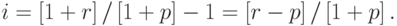 i = \left[ {1 + r} \right]/\left[ {1 + p} \right] - 1 = \left[ {r - p} \right]/\left[ {1 + p} \right].