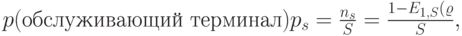 p(\mbox{обслуживающий терминал})p_s=\frac{n_s}{S}=\frac{1-E_{1,S}(\varrho}{S},