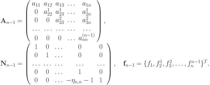 {\mathbf{A}}_{n - 1}= \left( \begin{array}{ccccc}
a_{11} & a_{12} & a_{13} &  \ldots  & a_{1n} \\ 
0 & a_{22}^1 & a_{23}^1 & \ldots  & a_{2n}^1 \\ 
0 & 0 & a_{33}^2 &  \ldots  & a_{3n}^2 \\ 
\ldots  &  \ldots  &  \ldots  &  \ldots  &  \ldots   \\ 
0 & 0 & 0 &  \ldots  & a_{nn}^{(n - 1)} \\ 
\end{array} \right), \\ 
{\mathbf{N}}_{n - 1}= \left( \begin{array}{ccccc}
1 & 0 &  \ldots  & 0 & 0  \\ 
0 & 1 &  \ldots  & 0 & 0  \\ 
\ldots  &  \ldots  &  \ldots  &  \ldots  &  \ldots   \\ 
0 & 0 &  \ldots  & 1 & 0  \\ 
0 & 0 &  \ldots  & - \eta_{n,n}- 1} & 1  \\ 
\end{array} \right),\quad {\mathbf{f}}_{n - 1}= \{f_1, f_2^1, f_3^2, \ldots , f_n^{n - 1}\}^T.