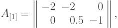 A_{[1]}=\left\|
\begin{array}{rlr}
  -2 & -2 & 0 \\
  0 & \phantom{-}0.5 & -1 
\end{array}
\right\|,