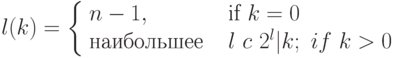 l(k) = \left \{\begin{array}{ll}
             n-1, & \mbox{ if $  k=0 $ }\\
             \mbox{наибольшее } &\ l\ c\ 2^l|k;\ if\ k >0
      \end{array}   \right.