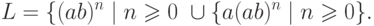 L = \{ (ab)^n \mid n \geqslant 0 \ \cup \{ a (ab)^n \mid n \geqslant 0 \} .