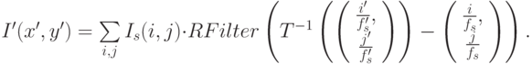 I' (x', y') = \sum\limits_{i,j}^{} I_s(i, j) \cdot RFilter \left( T ^{-1} \left( \left( \begin{array}{c} 
\frac{i'}{f_s'}, \\ 
\frac{j'}{f_s'}
\end{array} \right) \right) -  \left( \begin{array}{c} 
\frac{i}{f_s}, \\ 
\frac{j}{f_s}
\end{array} \right) \right) .