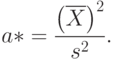 a*=\frac{\left(\overline{X}\right)^2}{s^2}.