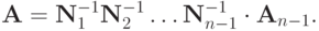 \mathbf{A}={\mathbf{N}}_1^{- 1}{\mathbf{N}}_2^{- 1} \ldots {\mathbf{N}}_{n - 1}^{- 1} \cdot {\mathbf{A}}_{n - 1}.