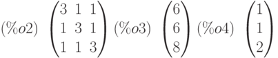 (\%o2)\  \begin{pmatrix}3 & 1 & 1\cr 1 & 3 & 1\cr 1 & 1 & 3\end{pmatrix}
(\%o3)\  \begin{pmatrix}6\cr 6\cr 8\end{pmatrix}
(\%o4)\  \begin{pmatrix}1\cr 1\cr 2\end{pmatrix}