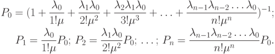 \begin{align*}
P_0 = (1 + \frac{\lambda_0}{1!\mu}+\frac{\lambda_1\lambda_0}{2!\mu^2}+
\frac{\lambda_2\lambda_1\lambda_0}{3!\mu^3}+ \ldots +
\frac{\lambda_{n-1}\lambda_{n-2} \ldots \lambda_0}{n!\mu^n})^{-1};\notag \\
P_1 = \frac{\lambda_0}{1!\mu}P_0; \, P_2 =
\frac{\lambda_1\lambda_0}{2!\mu^2}P_0; \, \ldots ;\, P_n =
\frac{\lambda_{n-1}\lambda_{n-2}
\ldots \lambda_0}{n!\mu^n} P_0. \notag
\end{align*}