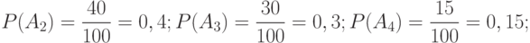 P(A_{2})=\frac {40} {100} = 0,4; P(A_{3})=\frac {30} {100} = 0,3; P(A_{4})=\frac {15} {100} = 0,15;