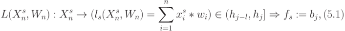 L(X^{s}_{n},W_n):X^{s}_{n} \to(l_{s}(X^s_n,W_{n}) = 
\sum_{i=1}^{n}{x_i^s*w_{i}}) \in (h_{j-l},h_j]\Rightarrow f_{s}:= b_j,       (5.1)