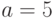 a=5