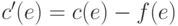 c'(e)=c(e)-f(e)