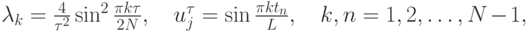 $  \lambda_k = \frac{4}{\tau^2} \sin^2 \frac {\pi k\tau }{2N}, \quad 
u^{\tau}_j = \sin \frac{\pi {kt}_n}{L}, \quad k, n = 1, 2, \ldots , N - 1, $