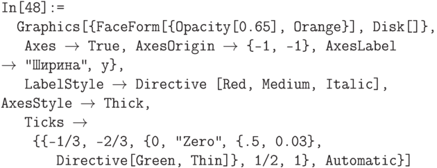 \tt
In[48]:= \\
\phantom{In}Graphics[\{FaceForm[\{Opacity[0.65], Orange\}], Disk[]\}, \\
\phantom{InG}Axes $\to$ True, AxesOrigin $\to$ \{-1, -1\}, AxesLabel $\to$ {"Ширина"\ \!\!\!\!, у\}, \\
\phantom{InG}LabelStyle $\to$ Directive [Red, Medium, Italic], AxesStyle $\to$ Thick, \\
\phantom{InG}Ticks $\to$ \\
\phantom{InGr}\{\{-1/3, -2/3, \{0, "Zero"\ \!\!\!\!, \{.5, 0.03\},\\
\phantom{InGraph}Directive[Green, Thin]\}, 1/2, 1\}, Automatic\}]