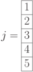 j=\begin{array}{|c|}\hline 1 \\ \hline 2 \\ \hline 3 \\ \hline 4 \\ \hline 5  \\ \hline \end{array}