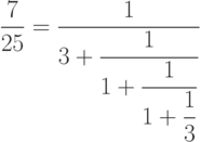 \frac{7}{25}=
  \frac{1}{\displaystyle
     3+\frac{1}{\displaystyle
          1+\frac{1}{\displaystyle
               1+\frac{1}{3}}}}