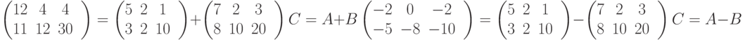 \begin{pmatrix}
12& 4& 4&\\
11& 12& 30&\\
\end{pmatrix}
=
\begin{pmatrix}
5& 2& 1&\\
3& 2& 10&\\
\end{pmatrix}
+
\begin{pmatrix}
7& 2& 3&\\
8& 10& 20&\\
\end{pmatrix}\\
 C=A+B\\
\begin{pmatrix}
-2& 0& -2&\\
-5& -8& -10&\\
\end{pmatrix}
=
\begin{pmatrix}
5& 2& 1&\\
3& 2& 10&\\
\end{pmatrix}
-
\begin{pmatrix}
7& 2& 3&\\
8& 10& 20&\\
\end{pmatrix}\\
C=A-B