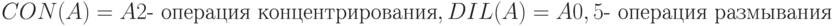 CON(A) = A2 \text{- операция концентрирования}, \\
DIL(A) = A0,5 \text{- операция размывания}
