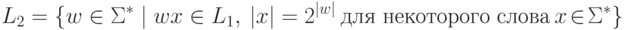 L_2 \peq \{ w \in \Sigma ^* \mid w x \in L_1 \commaand | x | = 2^{ | w | }
 \mathspace\text{для некоторого слова}\mathspace
 x \squeeze{\in} \Sigma ^* \}