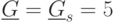 \underline{G}= \underline{G}_s= 5