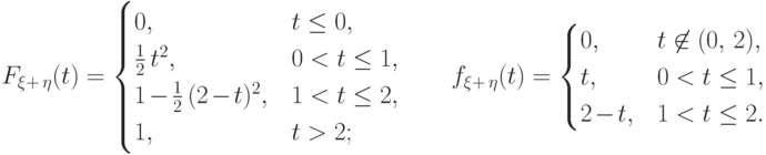 F_{\xi+\,\eta}(t)=\begin{cases}
0, &  t\le 0,\cr
\frac{1}{2}\,t^2, &  0<t\le 1,\cr
1\mspace{2mu}{-}\mspace{2mu}\frac{1}{2}\,(2\mspace{2mu}{-}\mspace{2mu}t)^2,
&  1<t\le 2,\cr
1, &  t>2;
\end{cases}
\qquad
f_{\xi+\,\eta}(t)=\begin{cases}
0, &  t\not\in (0,\,2),\cr
t, &  0<t\le 1,\cr
2\mspace{2mu}{-}\mspace{2mu}t, & 1<t\le 2.
\end{cases}