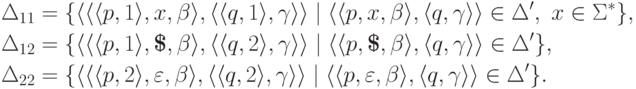 \begin{align*}
{}
& \Delta_{11} = \{
 \lp \lp \lp p , 1 \rp , x , \beta \rp ,
  \lp \lp q , 1 \rp , \gamma \rp \rp
 \mid
 \lp \lp p , x , \beta \rp , \lp q , \gamma \rp \rp \in \Delta'
 \commaand x \in \Sigma ^*
 \} , \\
& \Delta_{12} = \{
 \lp \lp \lp p , 1 \rp , \eos , \beta \rp ,
  \lp \lp q , 2 \rp , \gamma \rp \rp
 \mid
 \lp \lp p , \eos , \beta \rp , \lp q , \gamma \rp \rp \in \Delta'
 \} , \\
& \Delta_{22} = \{
 \lp \lp \lp p , 2 \rp , \varepsilon , \beta \rp ,
  \lp \lp q , 2 \rp , \gamma \rp \rp
 \mid
 \lp \lp p , \varepsilon , \beta \rp , \lp q , \gamma \rp \rp \in \Delta'
 \} .
\end{align*}