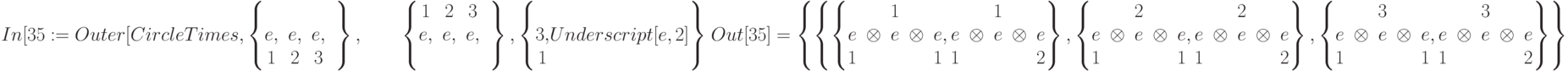 In[35}:=Outer[CircleTimes, \left \{\begin{matrix}&&&\\ e, &e, &e,\\ 1&2&3 \end{matrix}\right\},\\
\begin{matrix}
& & & &\left\{ \begin{matrix}1&2&3\\ e, &e, &e,\\ & & & \end{matrix} \right\}, \left \{ \begin{matrix} \\ 3,\\ 1 \end{matrix} Underscript[e, 2] \right \} \right ]
\end{matrix}\\
Out[35]=\left\{ \left\{ \left\{\begin{matrix}&&1&&\\e&\otimes &e& \otimes &e\\1&&&&1\end{matrix}, \begin{matrix}&&1&&\\e&\otimes&e&\otimes&e\\1&&&&2 
\end{matrix} \right\},\left\{\begin{matrix}&&2&&\\e&\otimes &e& \otimes &e\\ 1&&&&1 \end{matrix}, \begin{matrix} &&2&&\\ e&\otimes&e&\otimes&e\\ 1&&&&2 \end{matrix} \right\},\left\{\begin{matrix}&&3&&\\e&\otimes &e& \otimes &e\\ 1&&&&1 \end{matrix}, \begin{matrix} &&3&&\\ e&\otimes&e&\otimes&e\\ 1&&&&2 \end{matrix} \right\}\right\}\\