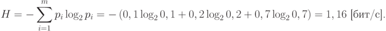 H=-\sum_{i=1}^{m} p_i \log_2 p_i = - \left( 0,1 \log_2 0,1 + 0,2 \log_2 0,2+ 0,7 \log_2 0,7\right)=1,16 \text{ [бит/с].}