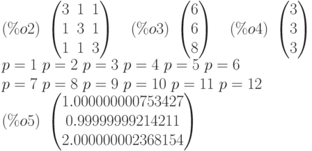 (\%o2)\  \begin{pmatrix}3 & 1 & 1\cr 1 & 3 & 1\cr 1 & 1 & 3\end{pmatrix}
\quad (\%o3)\  \begin{pmatrix}6\cr 6\cr 8\end{pmatrix}
\quad (\%o4)\  \begin{pmatrix}3\cr 3\cr 3\end{pmatrix}\\
p= 1 \  p= 2 \  p= 3 \  p= 4 \  p= 5 \  p= 6 \\
p= 7 \  p= 8 \  p= 9 \  p= 10 \  p= 11 \  p= 12\\
(\%o5)\  \begin{pmatrix}1.000000000753427\cr 0.99999999214211\cr
2.000000002368154\end{pmatrix}