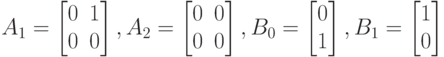 A_1=
\left [
\begin {matrix}
0&1\\
0&0
\end {matrix}
\right ],
A_2=
\left [
\begin {matrix}
0&0\\
0&0
\end {matrix}
\right ],
B_0=
\left [
\begin {matrix}
0\\
1
\end {matrix}
\right ], 
B_1=
\left [
\begin {matrix}
1\\
0
\end {matrix}
\right ]