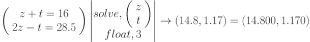 \left(\begin{array}{c} z+t=16\\ 2z-t=28.5 \end{array}\right) \begin{vmatrix} solve, \left(\begin{array}{c} z \\ t \end{array}\right) \\ float,3 \end{vmatrix} \to (14.8, 1.17)=(14.800, 1.170)