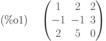 \parbox{8ex}{(\%o1)}
\begin{pmatrix}1 & 2 & 2\cr -1 & -1 & 3\cr 2 & 5 & 0\end{pmatrix}