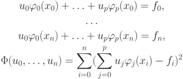 \begin{gather*}
u_0 \varphi_0 (x_0) + \ldots + u_p \varphi_p(x_0) = f_0, \\ 
\ldots \\ 
u_0 \varphi_0 (x_n) + \ldots + u_p\varphi_p (x_n) = f_n,\\ 
\Phi (u_0,\ldots,u_n) = \sum\limits_{i = 0}^n (\sum\limits_{j = 0}^p u_j \varphi_j(x_i) - f_i)^2
\end{gather*}