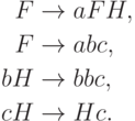 \begin{align*}
F \; & {\to} \; a F H , \\
F \; & {\to} \; a b c , \\
b H \; & {\to} \; b b c , \\
c H \; & {\to} \; H c .
\end{align*}