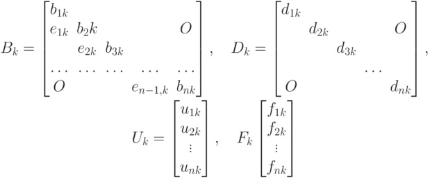 \begin{gathered}
B_k=
\begin{bmatrix}
b_{1k} \\
e_{1k} & b_2k & & & O \\
& e_{2k} & b_{3k} \\
\ldots & \ldots & \ldots & \ldots & \ldots \\
O & & & e_{n-1,k} & b_{nk}
\end{bmatrix}, \quad
D_k=
\begin{bmatrix}
d_{1k} \\
& d_{2k} & & & O \\
& & d_{3k} \\
& & & \ldots \\
O & & & & d_{nk}
\end{bmatrix}, \\
U_k=
\begin{bmatrix}
u_{1k} \\ u_{2k} \\ \vdots \\u_{nk}
\end{bmatrix}, \quad
F_k
\begin{bmatrix}
f_{1k} \\ f_{2k} \\ \vdots \\f_{nk}
\end{bmatrix}
\end{gathered}