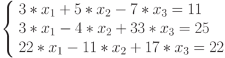 
		\left\{
		\begin{array}{l}
		3*x_{1}+5*x_{2}-7*x_{3}=11\\
		3*x_{1}-4*x_{2}+33*x_{3}=25\\
		22*x_{1}-11*x_{2}+17*x_{3}=22\\
		\end{array}
		\right.
	