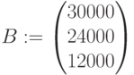 B:=\begin{pmatrix} 30000 \\ 24000 \\ 12000 \end{pmatrix}