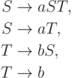 \begin{align*}
S \; & {\to} \; aST , \\
S \; & {\to} \; aT , \\
T \; & {\to} \; bS , \\
T \; & {\to} \; b 
\end{align*}