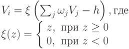 \begin{array}{l}
V_i = \xi \left ( \sum_j \omega_j V_j -h
\right ), \mbox{где } \\
\xi(z) = \left\{
\begin{array}{ll} 
z, & \mbox{при } z\ge 0 \\
0, & \mbox{при } z < 0\end{array}
 \right
\end{array}