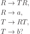 \begin{align*}
 R \; & {\to} \; T R , \\
 R \; & {\to} \; a , \\
 T \; & {\to} \; R T , \\
 T \; & {\to} \; b ?
\end{align*}